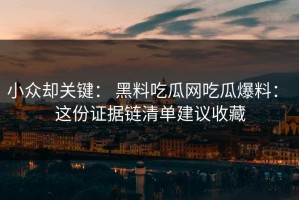 小众却关键： 黑料吃瓜网吃瓜爆料： 这份证据链清单建议收藏