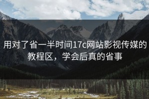 用对了省一半时间17c网站影视传媒的教程区，学会后真的省事