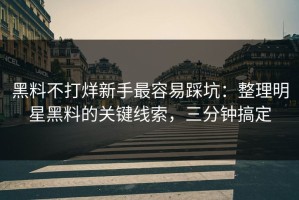 黑料不打烊新手最容易踩坑：整理明星黑料的关键线索，三分钟搞定