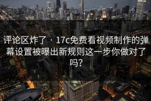 评论区炸了 · 17c免费看视频制作的弹幕设置被曝出新规则这一步你做对了吗？