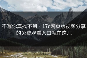 不写你真找不到 · 17c网页版视频分享的免费观看入口就在这儿