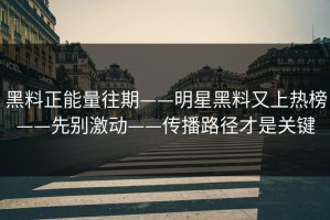 黑料正能量往期——明星黑料又上热榜——先别激动——传播路径才是关键