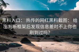 黑料入口： 热传的网红黑料截图： 给出判断框架后发现信息差对不上你也刷到过吗？