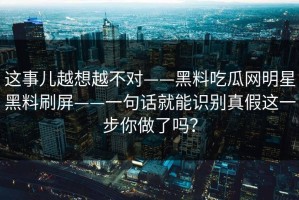 这事儿越想越不对——黑料吃瓜网明星黑料刷屏——一句话就能识别真假这一步你做了吗？