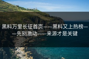 黑料万里长征首页——黑料又上热榜——先别激动——来源才是关键