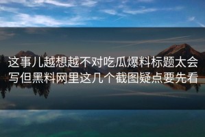 这事儿越想越不对吃瓜爆料标题太会写但黑料网里这几个截图疑点要先看