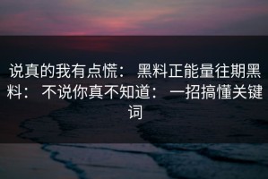 说真的我有点慌： 黑料正能量往期黑料： 不说你真不知道： 一招搞懂关键词