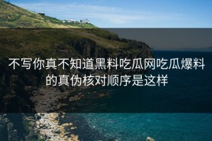 不写你真不知道黑料吃瓜网吃瓜爆料的真伪核对顺序是这样