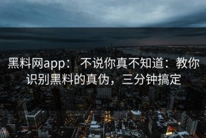 黑料网app： 不说你真不知道：教你识别黑料的真伪，三分钟搞定