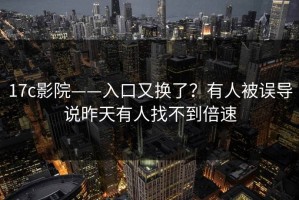 17c影院——入口又换了？有人被误导说昨天有人找不到倍速