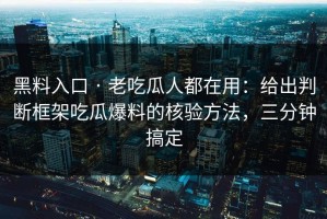 黑料入口 · 老吃瓜人都在用：给出判断框架吃瓜爆料的核验方法，三分钟搞定