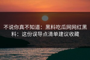 不说你真不知道：黑料吃瓜网网红黑料：这份误导点清单建议收藏