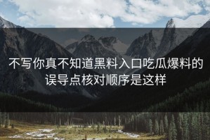 不写你真不知道黑料入口吃瓜爆料的误导点核对顺序是这样