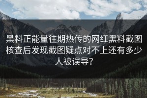 黑料正能量往期热传的网红黑料截图核查后发现截图疑点对不上还有多少人被误导？