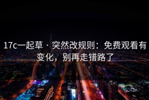17c一起草 · 突然改规则：免费观看有变化，别再走错路了