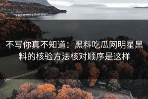 不写你真不知道：黑料吃瓜网明星黑料的核验方法核对顺序是这样