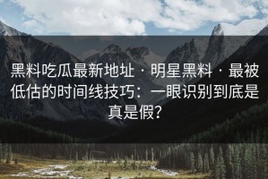 黑料吃瓜最新地址 · 明星黑料 · 最被低估的时间线技巧：一眼识别到底是真是假？