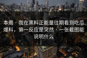本周 · 我在黑料正能量往期看到吃瓜爆料，第一反应是突然 · 一张截图能说明什么