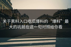 关于黑料入口吃瓜爆料的“爆料”最大的坑就在这一句对照给你看
