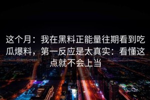 这个月：我在黑料正能量往期看到吃瓜爆料，第一反应是太真实：看懂这点就不会上当