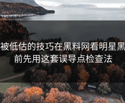 最被低估的技巧在黑料网看明星黑料前先用这套误导点检查法