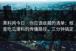 黑料网今日 · 你应该收藏的清单：核查吃瓜爆料的传播路径，三分钟搞定