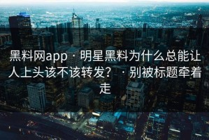 黑料网app · 明星黑料为什么总能让人上头该不该转发？ · 别被标题牵着走
