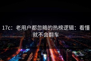 17c：老用户都忽略的热榜逻辑：看懂就不会翻车