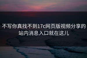 不写你真找不到17c网页版视频分享的站内消息入口就在这儿