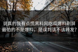 说真的我有点慌黑料网吃瓜爆料刷屏最怕的不是爆料，是误判该不该转发？