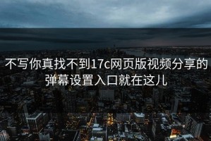 不写你真找不到17c网页版视频分享的弹幕设置入口就在这儿