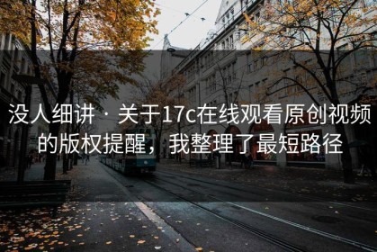 没人细讲 · 关于17c在线观看原创视频的版权提醒，我整理了最短路径