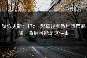 疑似更新：17c一起草视频教程热度暴涨，背后可能是这件事