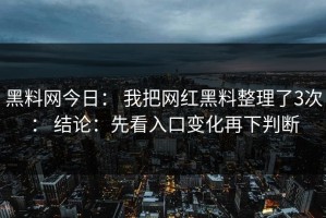 黑料网今日： 我把网红黑料整理了3次： 结论：先看入口变化再下判断