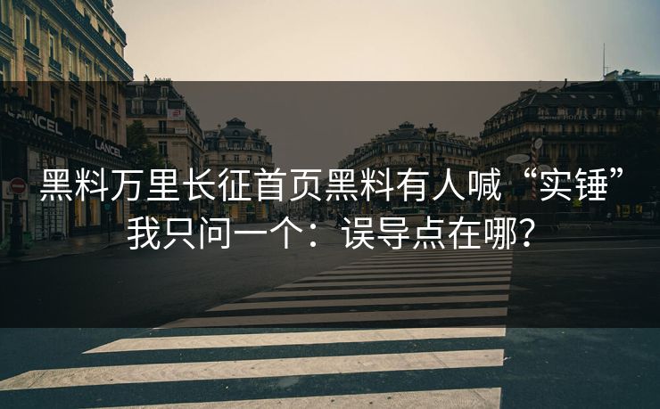 黑料万里长征首页黑料有人喊“实锤”我只问一个：误导点在哪？
