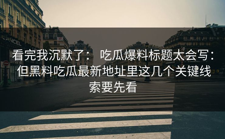 看完我沉默了： 吃瓜爆料标题太会写： 但黑料吃瓜最新地址里这几个关键线索要先看