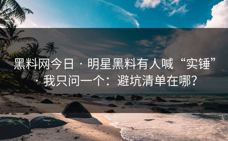 黑料网今日 · 明星黑料有人喊“实锤” · 我只问一个：避坑清单在哪？