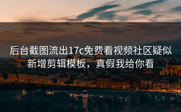 后台截图流出17c免费看视频社区疑似新增剪辑模板，真假我给你看