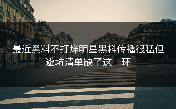 最近黑料不打烊明星黑料传播很猛但避坑清单缺了这一环