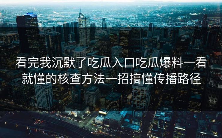 看完我沉默了吃瓜入口吃瓜爆料一看就懂的核查方法一招搞懂传播路径