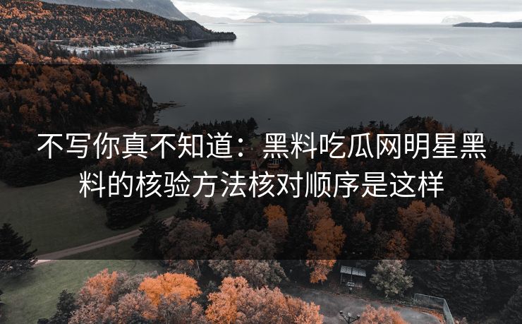 不写你真不知道：黑料吃瓜网明星黑料的核验方法核对顺序是这样