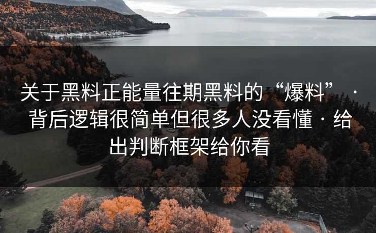 关于黑料正能量往期黑料的“爆料” · 背后逻辑很简单但很多人没看懂 · 给出判断框架给你看