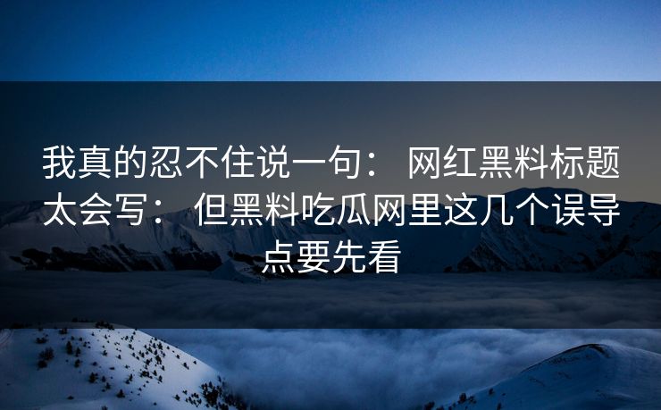 我真的忍不住说一句： 网红黑料标题太会写： 但黑料吃瓜网里这几个误导点要先看