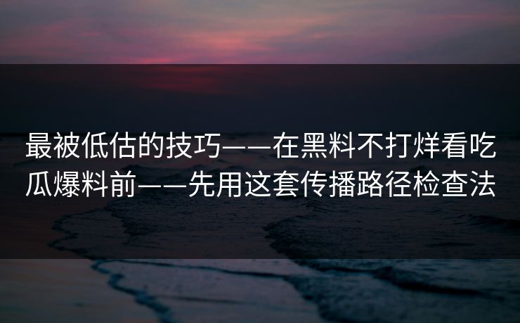 最被低估的技巧——在黑料不打烊看吃瓜爆料前——先用这套传播路径检查法