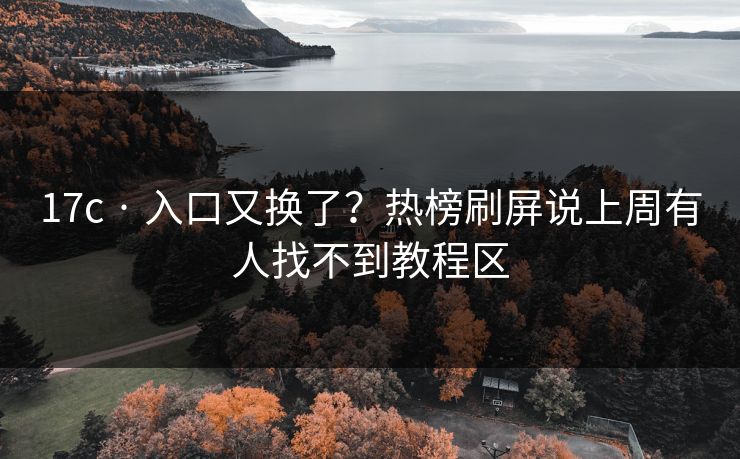 17c · 入口又换了？热榜刷屏说上周有人找不到教程区