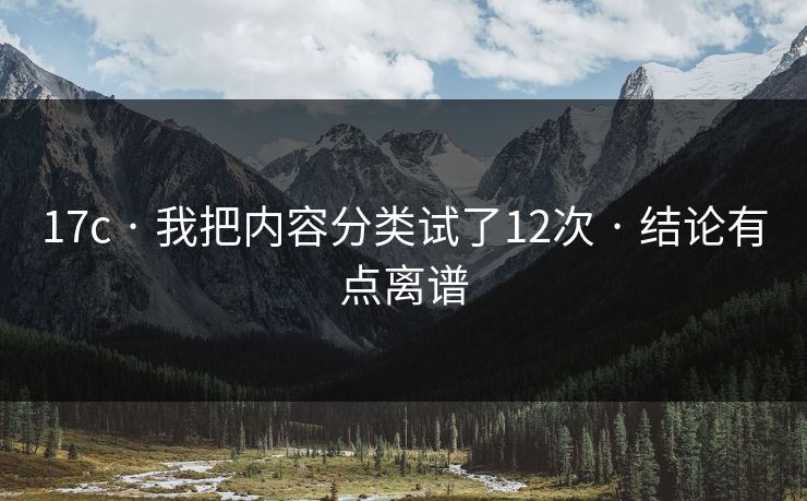 17c · 我把内容分类试了12次 · 结论有点离谱