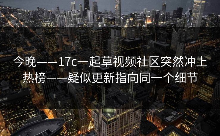 今晚——17c一起草视频社区突然冲上热榜——疑似更新指向同一个细节
