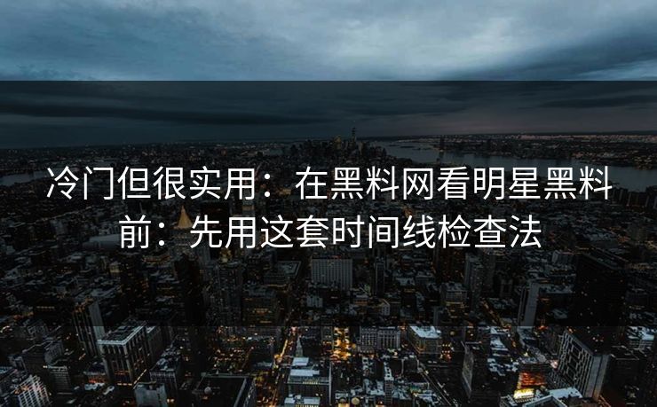 冷门但很实用：在黑料网看明星黑料前：先用这套时间线检查法