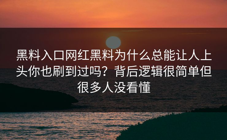 黑料入口网红黑料为什么总能让人上头你也刷到过吗？背后逻辑很简单但很多人没看懂