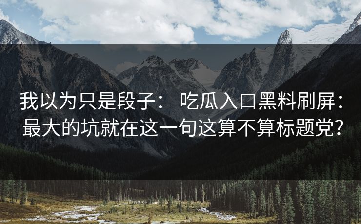 我以为只是段子： 吃瓜入口黑料刷屏： 最大的坑就在这一句这算不算标题党？